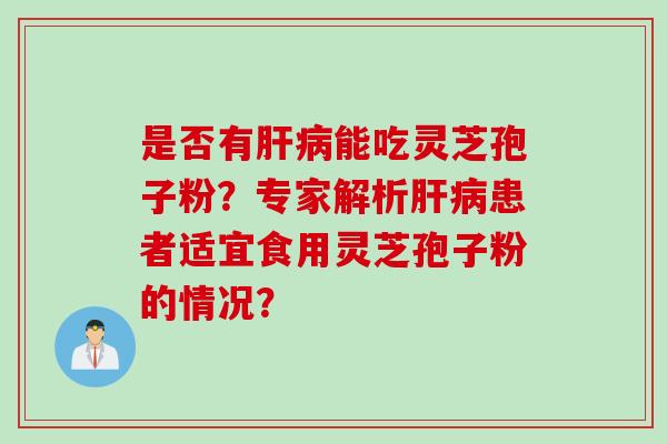 是否有肝病能吃灵芝孢子粉？专家解析肝病患者适宜食用灵芝孢子粉的情况？