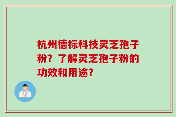 杭州德标科技灵芝孢子粉？了解灵芝孢子粉的功效和用途？
