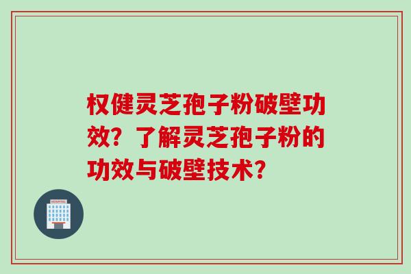 权健灵芝孢子粉破壁功效？了解灵芝孢子粉的功效与破壁技术？