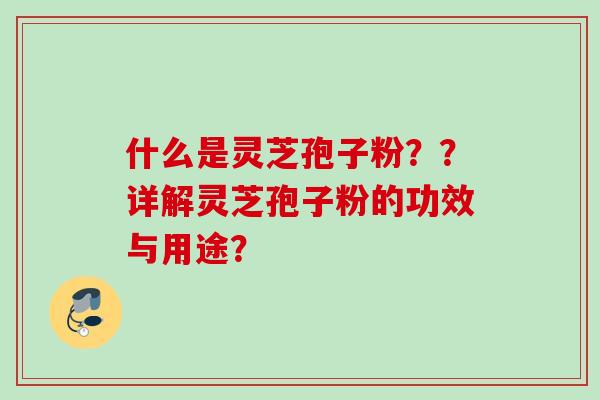 什么是灵芝孢子粉？？详解灵芝孢子粉的功效与用途？