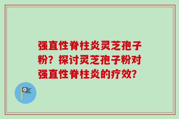 强直性脊柱炎灵芝孢子粉？探讨灵芝孢子粉对强直性脊柱炎的疗效？