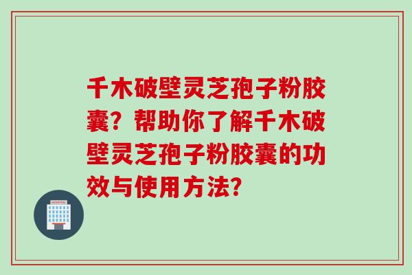 千木破壁灵芝孢子粉胶囊？帮助你了解千木破壁灵芝孢子粉胶囊的功效与使用方法？