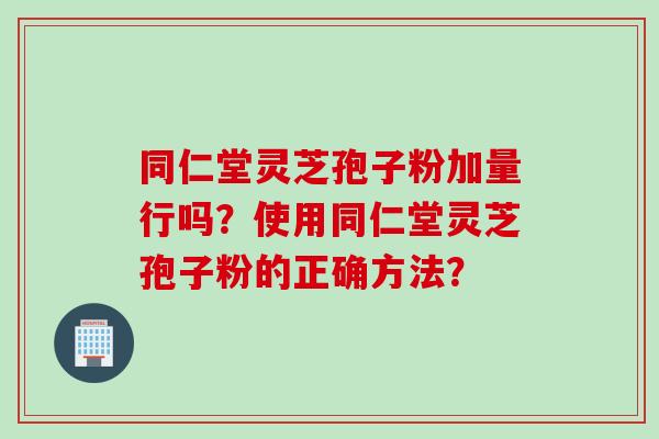同仁堂灵芝孢子粉加量行吗？使用同仁堂灵芝孢子粉的正确方法？