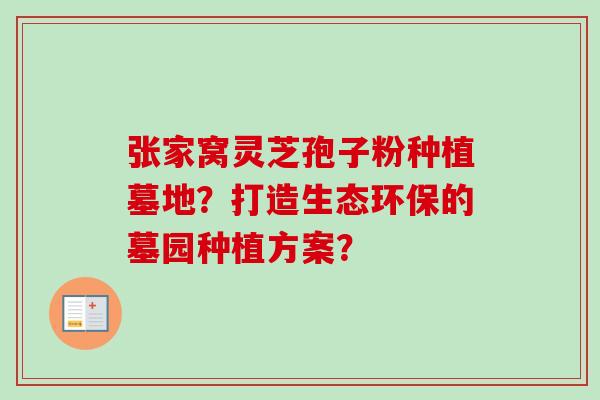 张家窝灵芝孢子粉种植墓地？打造生态环保的墓园种植方案？