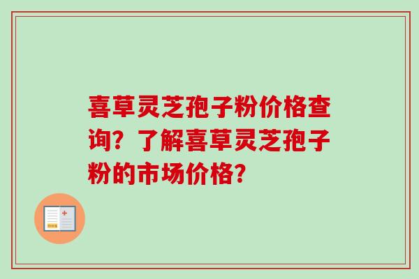 喜草灵芝孢子粉价格查询？了解喜草灵芝孢子粉的市场价格？