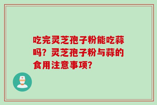 吃完灵芝孢子粉能吃蒜吗？灵芝孢子粉与蒜的食用注意事项？