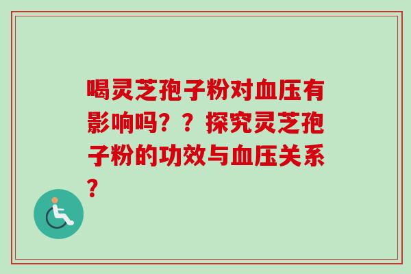 喝灵芝孢子粉对血压有影响吗？？探究灵芝孢子粉的功效与血压关系？