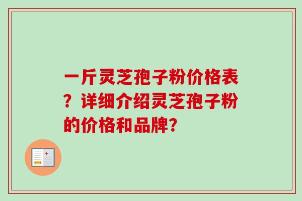 一斤灵芝孢子粉价格表？详细介绍灵芝孢子粉的价格和品牌？