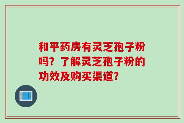 和平药房有灵芝孢子粉吗？了解灵芝孢子粉的功效及购买渠道？