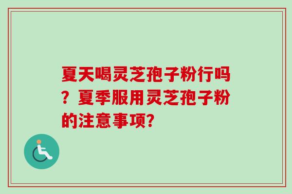 夏天喝灵芝孢子粉行吗？夏季服用灵芝孢子粉的注意事项？