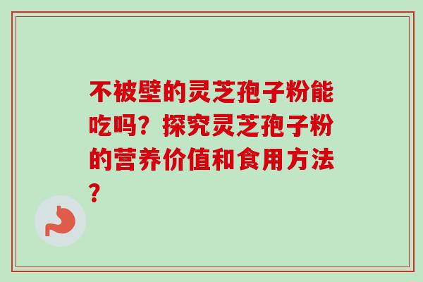 不被壁的灵芝孢子粉能吃吗？探究灵芝孢子粉的营养价值和食用方法？