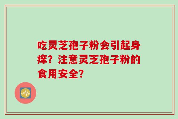 吃灵芝孢子粉会引起身痒？注意灵芝孢子粉的食用安全？