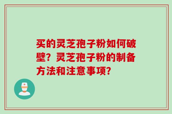 买的灵芝孢子粉如何破壁？灵芝孢子粉的制备方法和注意事项？