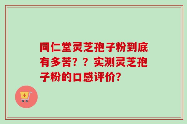 同仁堂灵芝孢子粉到底有多苦？？实测灵芝孢子粉的口感评价？