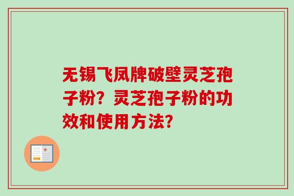 无锡飞凤牌破壁灵芝孢子粉？灵芝孢子粉的功效和使用方法？