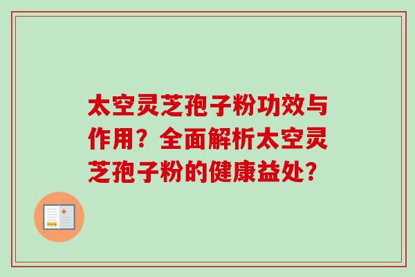 太空灵芝孢子粉功效与作用？全面解析太空灵芝孢子粉的健康益处？