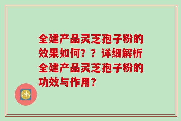 全建产品灵芝孢子粉的效果如何？？详细解析全建产品灵芝孢子粉的功效与作用？