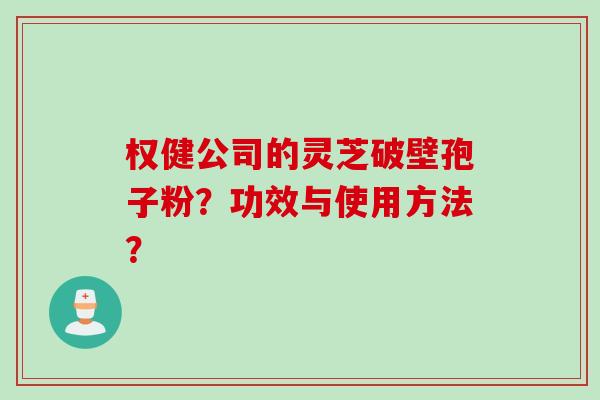 权健公司的灵芝破壁孢子粉？功效与使用方法？