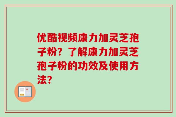 优酷视频康力加灵芝孢子粉？了解康力加灵芝孢子粉的功效及使用方法？