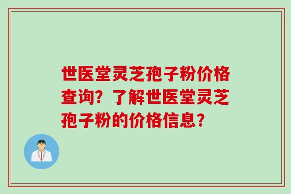 世医堂灵芝孢子粉价格查询？了解世医堂灵芝孢子粉的价格信息？
