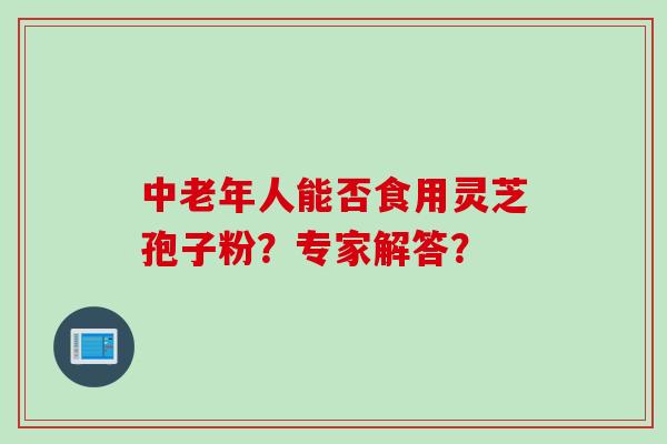 中老年人能否食用灵芝孢子粉？专家解答？