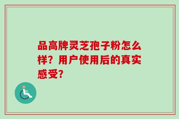 品高牌灵芝孢子粉怎么样？用户使用后的真实感受？