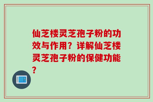 仙芝楼灵芝孢子粉的功效与作用？详解仙芝楼灵芝孢子粉的保健功能？