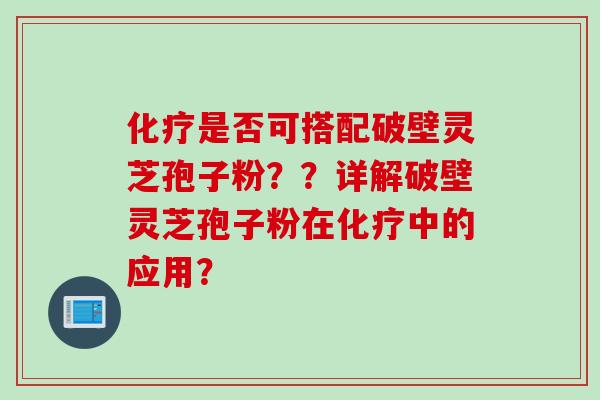 是否可搭配破壁灵芝孢子粉？？详解破壁灵芝孢子粉在中的应用？
