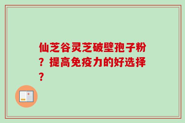 仙芝谷灵芝破壁孢子粉？提高免疫力的好选择？