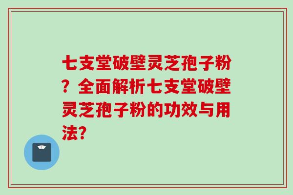 七支堂破壁灵芝孢子粉？全面解析七支堂破壁灵芝孢子粉的功效与用法？