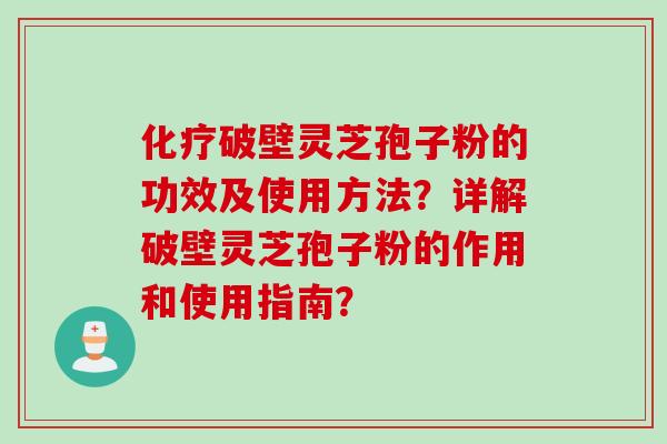 化疗破壁灵芝孢子粉的功效及使用方法？详解破壁灵芝孢子粉的作用和使用指南？