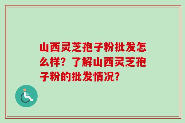 山西灵芝孢子粉批发怎么样？了解山西灵芝孢子粉的批发情况？