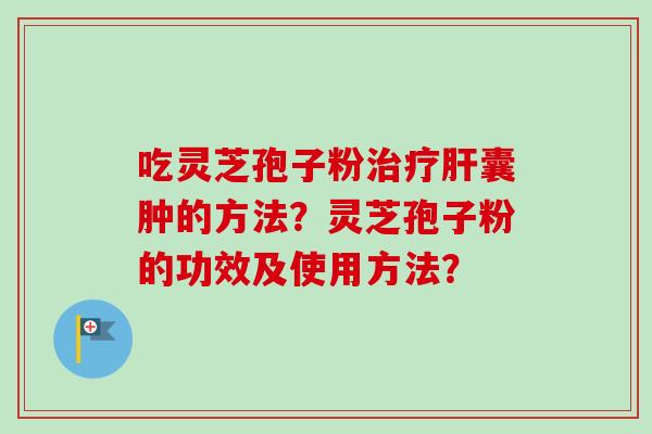 吃灵芝孢子粉治疗肝囊肿的方法？灵芝孢子粉的功效及使用方法？