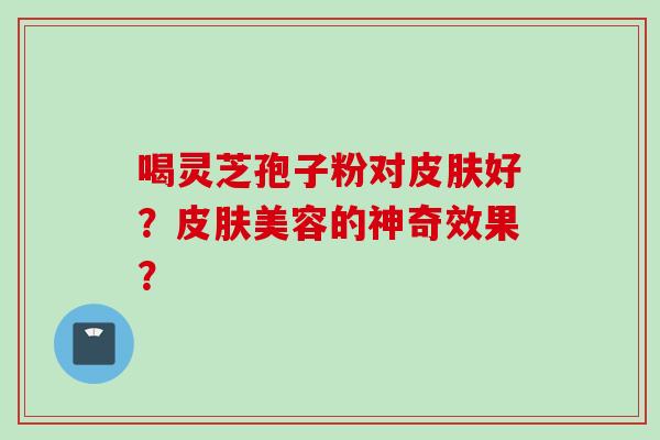 喝灵芝孢子粉对皮肤好？皮肤美容的神奇效果？
