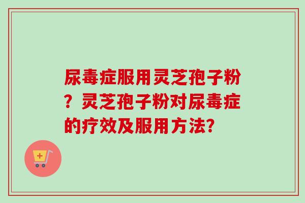 尿毒症服用灵芝孢子粉？灵芝孢子粉对尿毒症的疗效及服用方法？