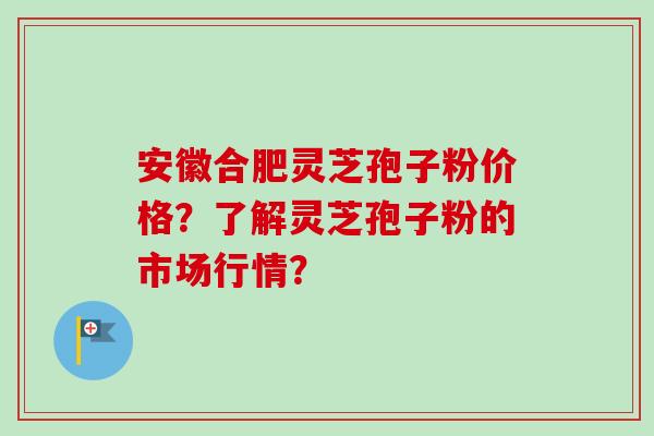 安徽合肥灵芝孢子粉价格？了解灵芝孢子粉的市场行情？