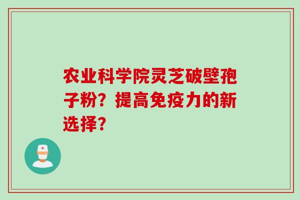 农业科学院灵芝破壁孢子粉？提高免疫力的新选择？