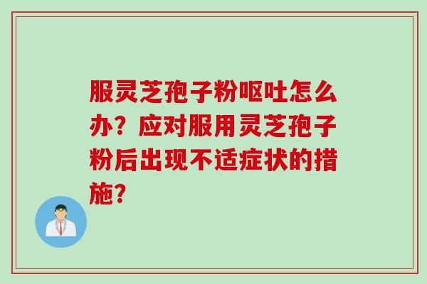 服灵芝孢子粉呕吐怎么办？应对服用灵芝孢子粉后出现不适症状的措施？