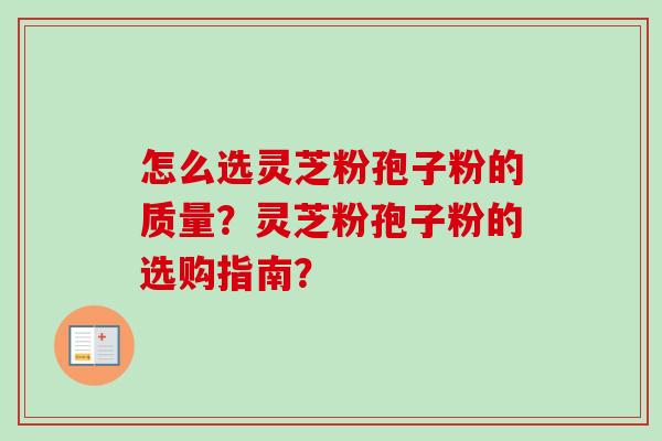 怎么选灵芝粉孢子粉的质量?灵芝粉孢子粉的选购指南? 怎么选灵芝粉孢子粉的质量?灵芝粉孢子粉的选购指南?