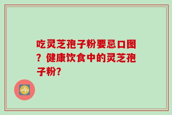 吃灵芝孢子粉要忌口图？健康饮食中的灵芝孢子粉？