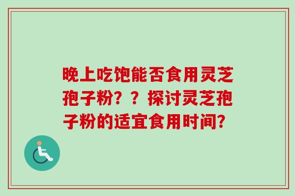 晚上吃饱能否食用灵芝孢子粉？？探讨灵芝孢子粉的适宜食用时间？