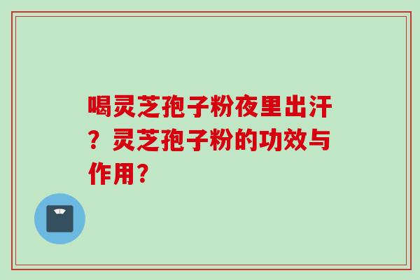 喝灵芝孢子粉夜里出汗？灵芝孢子粉的功效与作用？