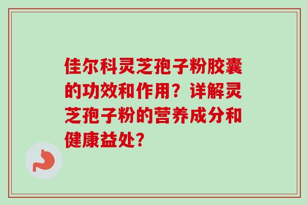 佳尔科灵芝孢子粉胶囊的功效和作用?详解灵芝孢子粉的营养成分和健康益处? 佳尔科灵芝孢子粉胶囊的功效和作用?详解灵芝孢子粉的营养成分和健康益处?