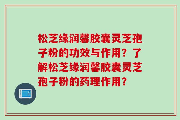 松芝缘润馨胶囊灵芝孢子粉的功效与作用？了解松芝缘润馨胶囊灵芝孢子粉的药理作用？