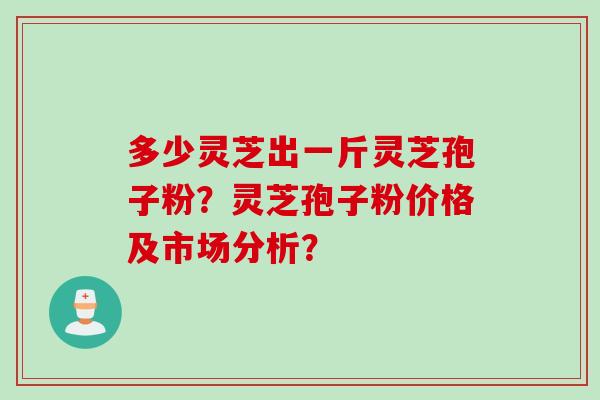 多少灵芝出一斤灵芝孢子粉？灵芝孢子粉价格及市场分析？