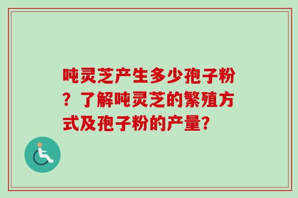 吨灵芝产生多少孢子粉？了解吨灵芝的繁殖方式及孢子粉的产量？