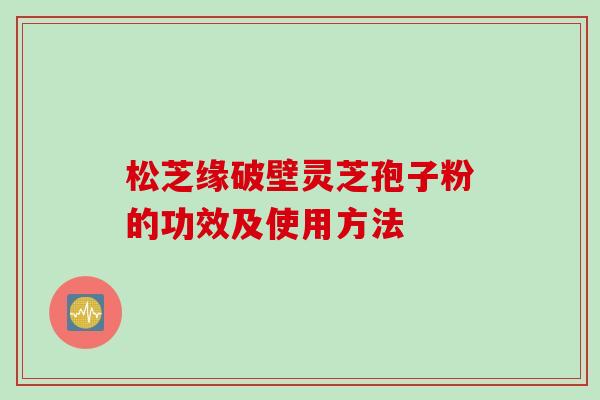 松芝缘破壁灵芝孢子粉的功效及使用方法
