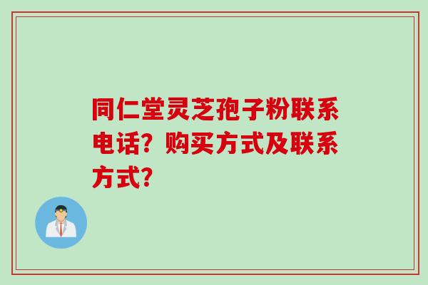 同仁堂灵芝孢子粉联系电话？购买方式及联系方式？
