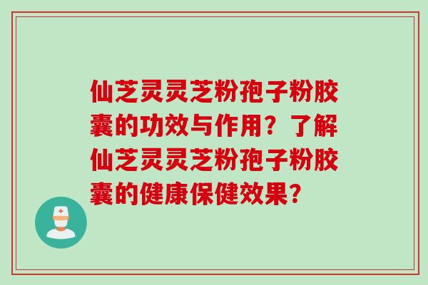 仙芝灵灵芝粉孢子粉胶囊的功效与作用？了解仙芝灵灵芝粉孢子粉胶囊的健康保健效果？