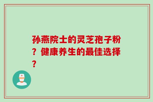 孙燕院士的灵芝孢子粉？健康养生的最佳选择？